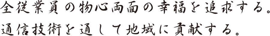 全従業員の物心両面の幸福を追求する。通信技術を通して地域に貢献する。