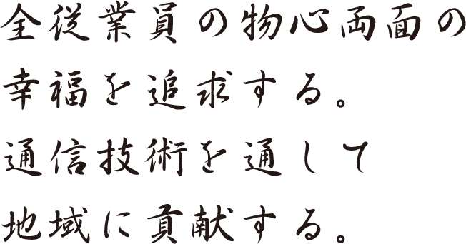 全従業員の物心両面の幸福を追求する。通信技術を通して地域に貢献する。